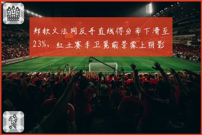 郑钦文法网反手直线得分率下滑至23%，红土赛季卫冕前景蒙上阴影