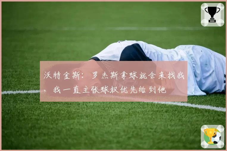 沃特金斯:罗杰斯拿球就会来找我,我一直主张球权优先给到他