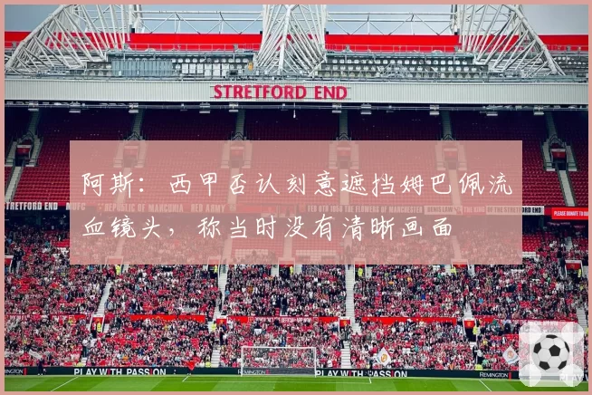 阿斯：西甲否认刻意遮挡姆巴佩流血镜头，称当时没有清晰画面