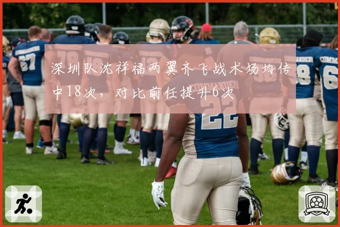 深圳队沈祥福两翼齐飞战术场均传中18次,对比前任提升6次