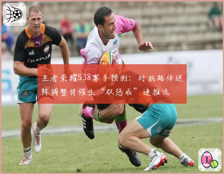 王者荣耀S38赛季预测：对抗路传送阵调整将催生“双惩戒”速推流