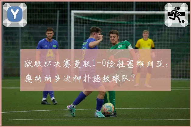 欧联杯决赛曼联1-0险胜塞维利亚，奥纳纳多次神扑拯救球队？