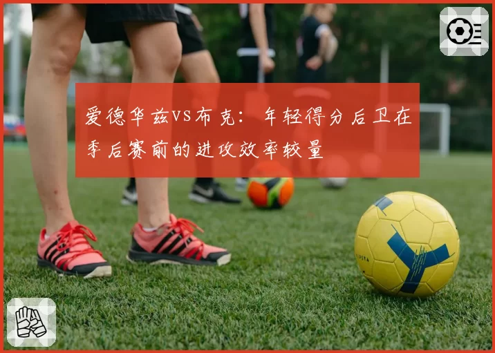爱德华兹vs布克：年轻得分后卫在季后赛前的进攻效率较量