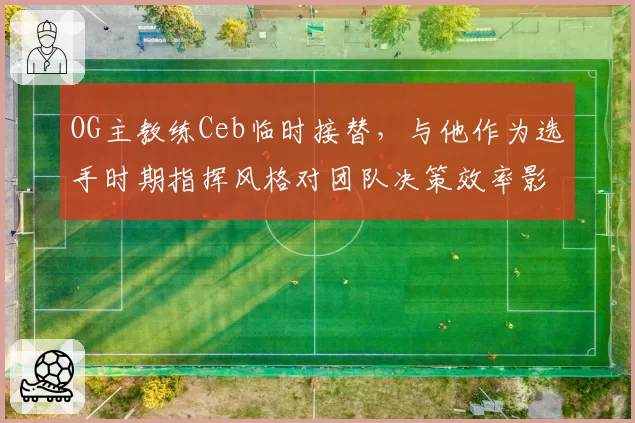 OG主教练Ceb临时接替,与他作为选手时期指挥风格对团队决策效率影响对比
