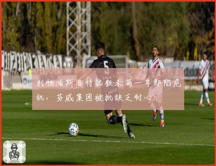 利物浦斯洛特执教未满一年即陷危机，芬威集团被批缺乏耐心
