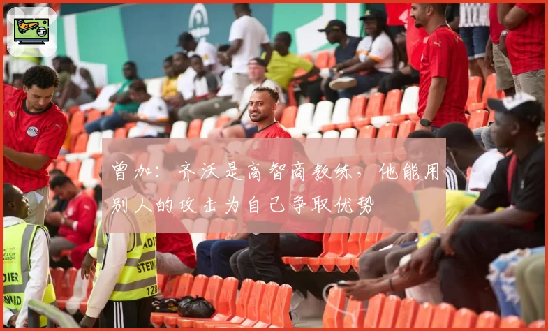 曾加：齐沃是高智商教练，他能用别人的攻击为自己争取优势