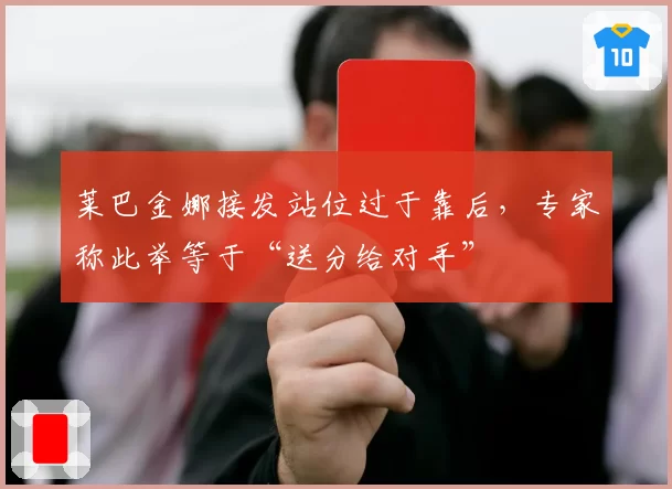 莱巴金娜接发站位过于靠后，专家称此举等于“送分给对手”