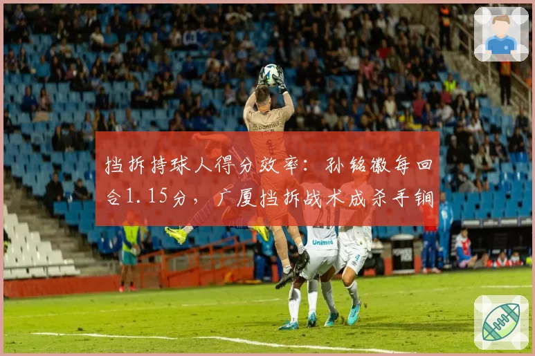 挡拆持球人得分效率：孙铭徽每回合1.15分，广厦挡拆战术成杀手锏