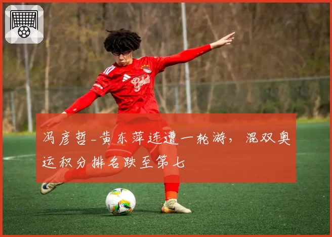 冯彦哲_黄东萍连遭一轮游，混双奥运积分排名跌至第七