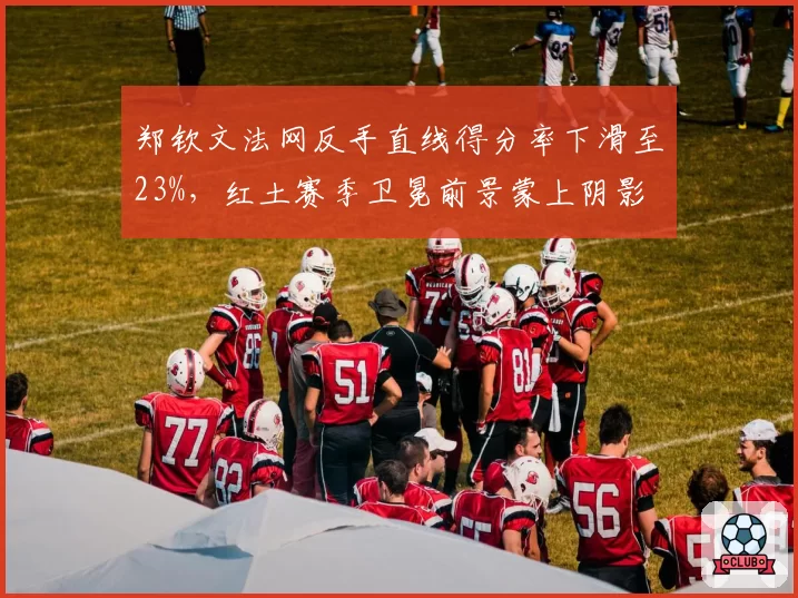 郑钦文法网反手直线得分率下滑至23%，红土赛季卫冕前景蒙上阴影