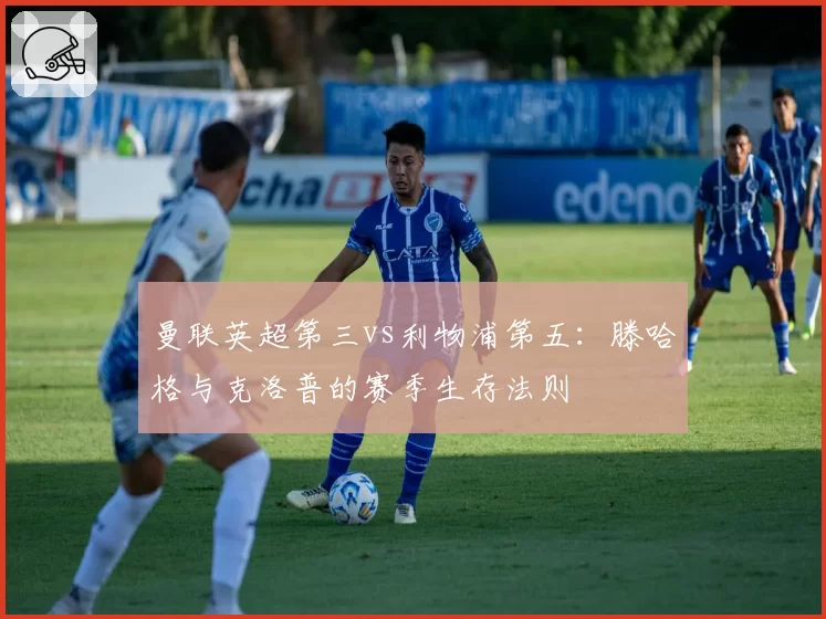 曼联英超第三vs利物浦第五:滕哈格与克洛普的赛季生存法则