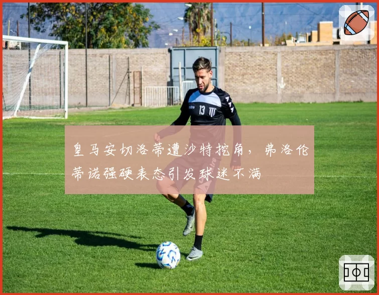 皇马安切洛蒂遭沙特挖角，弗洛伦蒂诺强硬表态引发球迷不满