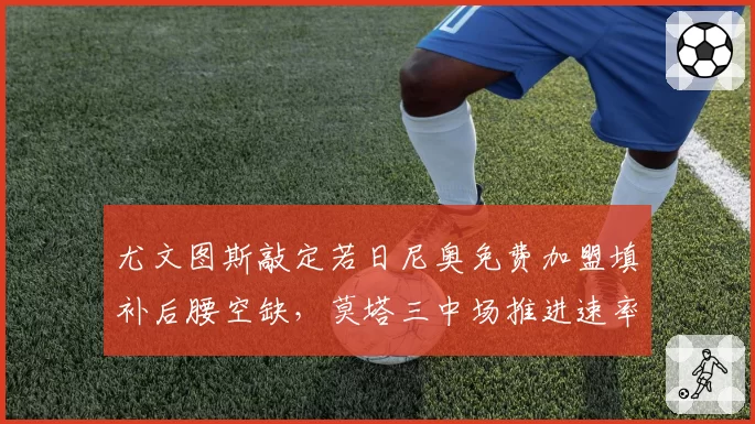 尤文图斯敲定若日尼奥免费加盟填补后腰空缺，莫塔三中场推进速率预计提升15%