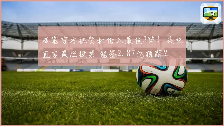 活塞官方祝贺杜伦入最佳3阵!美记直言最烂投票 能签2.87亿顶薪?