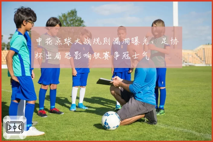 申花点球大战规则漏洞曝光,足协杯出局恐影响联赛争冠士气