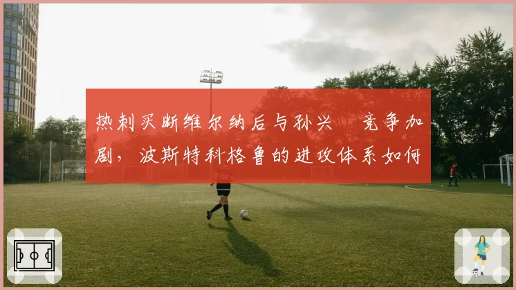 热刺买断维尔纳后与孙兴慜竞争加剧，波斯特科格鲁的进攻体系如何取舍？