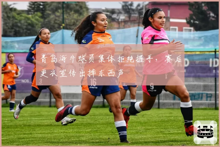 青岛海牛球员集体拒绝握手，赛后更衣室传出摔东西声