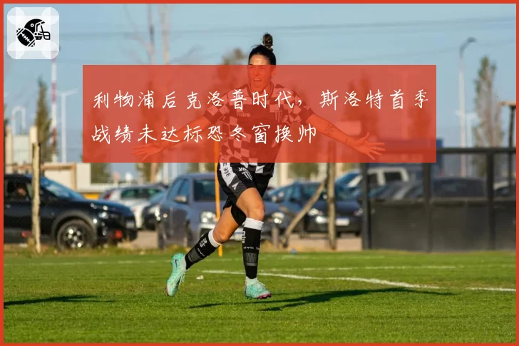 利物浦后克洛普时代，斯洛特首季战绩未达标恐冬窗换帅